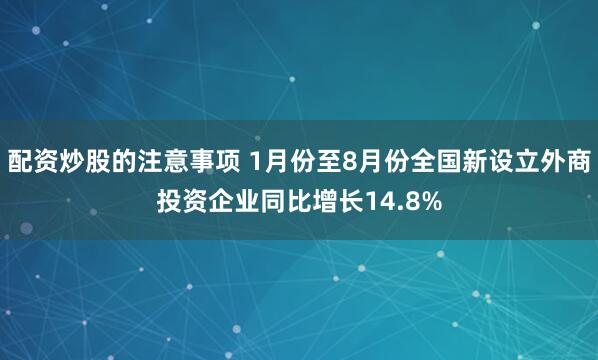 配资炒股的注意事项 1月份至8月份全国新设立外商投资企业同比增长14.8%