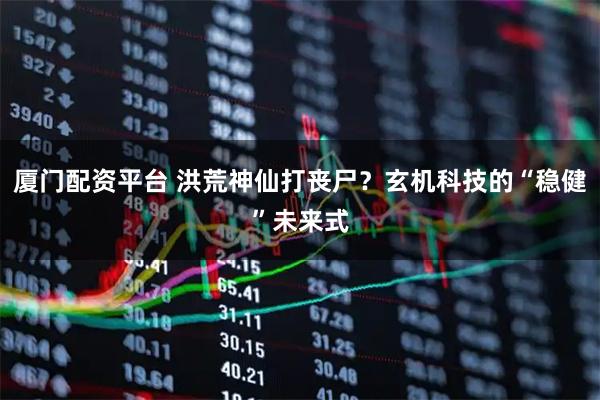 厦门配资平台 洪荒神仙打丧尸？玄机科技的“稳健”未来式