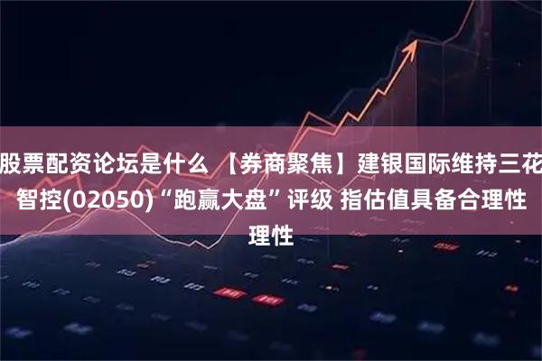 股票配资论坛是什么 【券商聚焦】建银国际维持三花智控(02050)“跑赢大盘”评级 指估值具备合理性