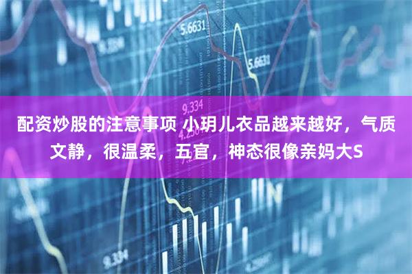 配资炒股的注意事项 小玥儿衣品越来越好，气质文静，很温柔，五官，神态很像亲妈大S