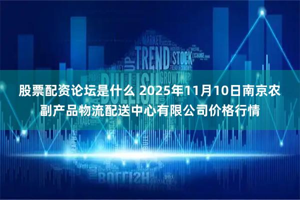 股票配资论坛是什么 2025年11月10日南京农副产品物流配送中心有限公司价格行情