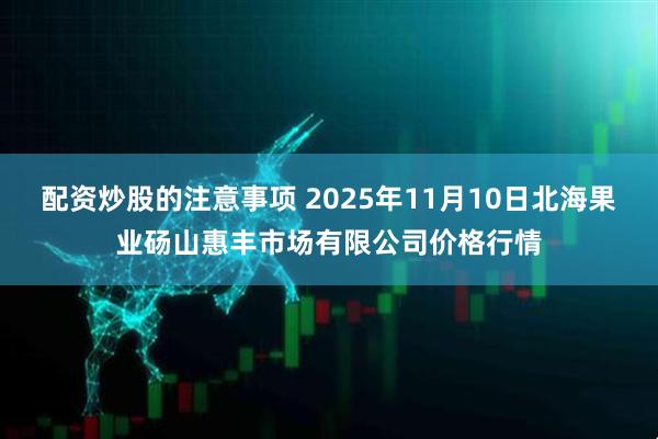 配资炒股的注意事项 2025年11月10日北海果业砀山惠丰市场有限公司价格行情