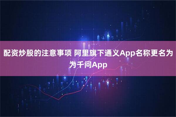 配资炒股的注意事项 阿里旗下通义App名称更名为为千问App
