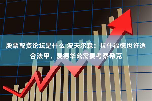 股票配资论坛是什么 波夫尔森：拉什福德也许适合法甲，爱德华兹需要考察希克