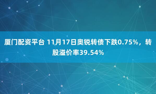 厦门配资平台 11月17日奥锐转债下跌0.75%，转股溢价率39.54%