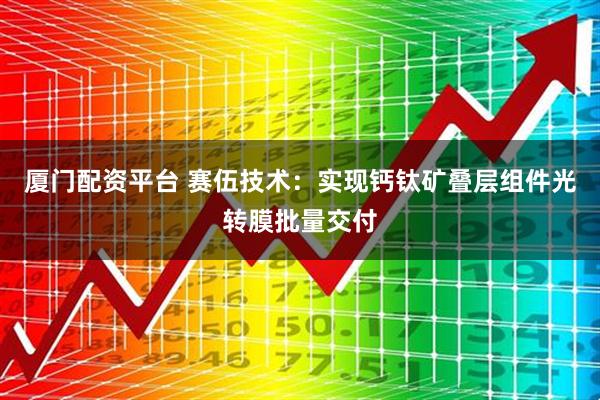厦门配资平台 赛伍技术：实现钙钛矿叠层组件光转膜批量交付