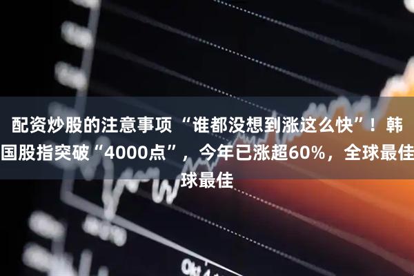 配资炒股的注意事项 “谁都没想到涨这么快”!韩国股指突破“4000点”,今年已涨超60%,全球最佳