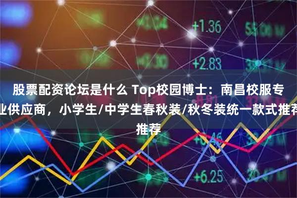 股票配资论坛是什么 Top校园博士：南昌校服专业供应商，小学生/中学生春秋装/秋冬装统一款式推荐