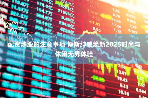 配资炒股的注意事项 博斯绅威焕新2025时尚与休闲无界体验