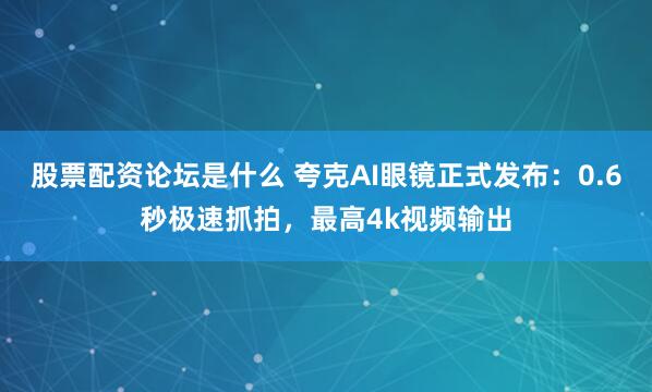 股票配资论坛是什么 夸克AI眼镜正式发布：0.6秒极速抓拍，最高4k视频输出