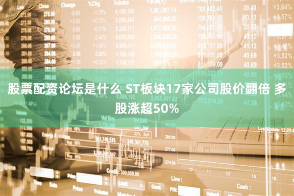 股票配资论坛是什么 ST板块17家公司股价翻倍 多股涨超50%