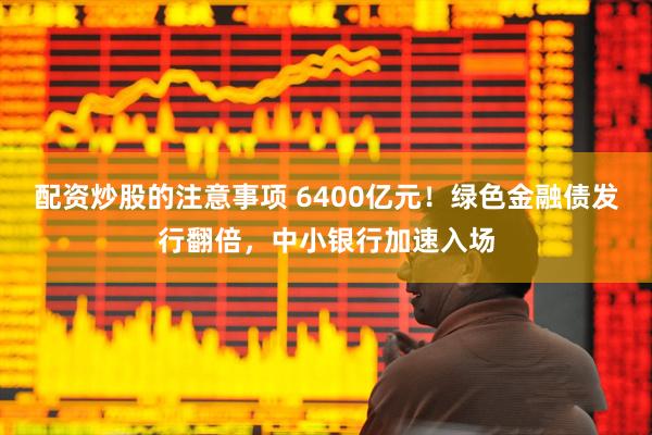 配资炒股的注意事项 6400亿元!绿色金融债发行翻倍,中小银行加速入场