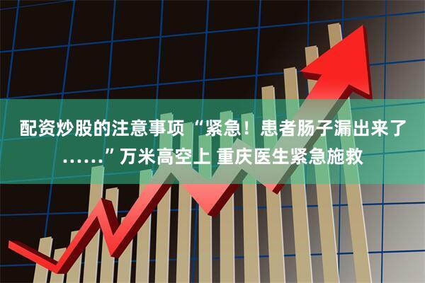 配资炒股的注意事项 “紧急！患者肠子漏出来了……”万米高空上 重庆医生紧急施救