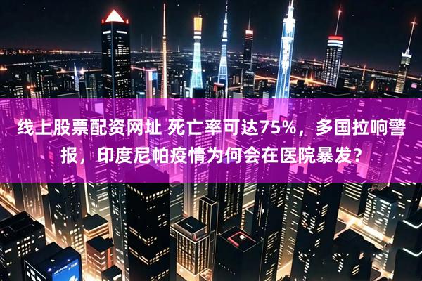 线上股票配资网址 死亡率可达75%，多国拉响警报，印度尼帕疫情为何会在医院暴发？