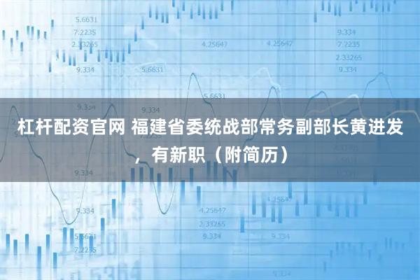 杠杆配资官网 福建省委统战部常务副部长黄进发，有新职（附简历）