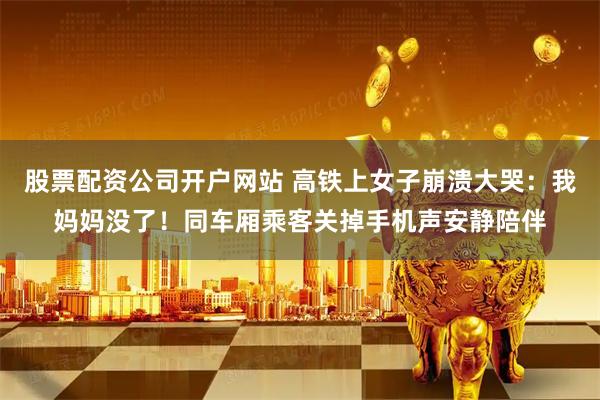 股票配资公司开户网站 高铁上女子崩溃大哭：我妈妈没了！同车厢乘客关掉手机声安静陪伴