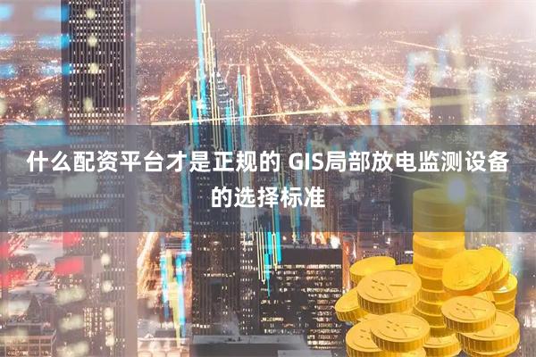 什么配资平台才是正规的 GIS局部放电监测设备的选择标准