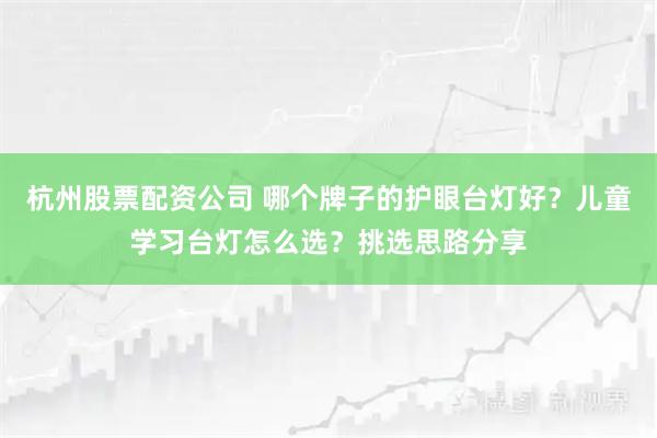 杭州股票配资公司 哪个牌子的护眼台灯好？儿童学习台灯怎么选？挑选思路分享