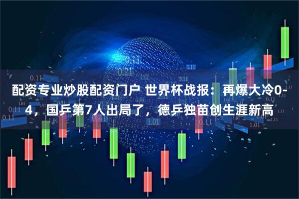 配资专业炒股配资门户 世界杯战报:再爆大冷0-4,国乒第7人出局了,德乒独苗创生涯新高