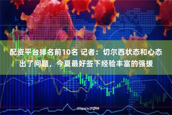 配资平台排名前10名 记者：切尔西状态和心态出了问题，今夏最好签下经验丰富的强援