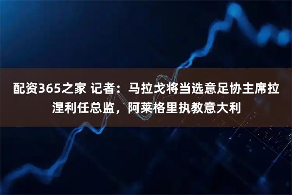 配资365之家 记者:马拉戈将当选意足协主席拉涅利任总监,阿莱格里执教意大利