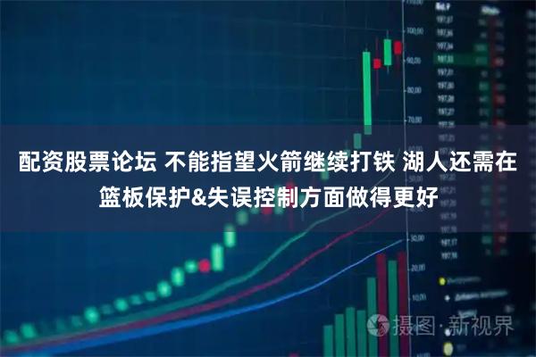 配资股票论坛 不能指望火箭继续打铁 湖人还需在篮板保护&失误控制方面做得更好