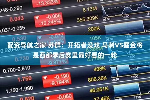 配资导航之家 苏群：开拓者没戏 马刺VS掘金将是西部季后赛里最好看的一轮