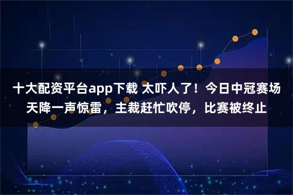 十大配资平台app下载 太吓人了！今日中冠赛场天降一声惊雷，主裁赶忙吹停，比赛被终止