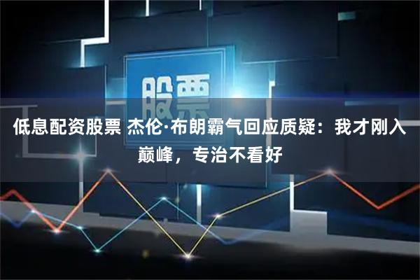 低息配资股票 杰伦·布朗霸气回应质疑：我才刚入巅峰，专治不看好