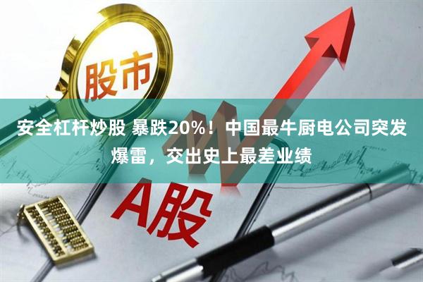 安全杠杆炒股 暴跌20%！中国最牛厨电公司突发爆雷，交出史上最差业绩