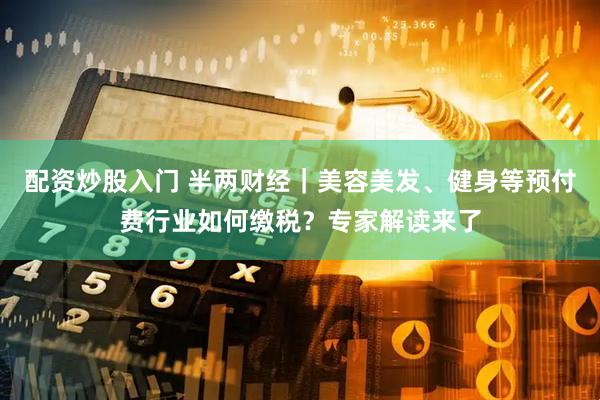 配资炒股入门 半两财经｜美容美发、健身等预付费行业如何缴税？专家解读来了