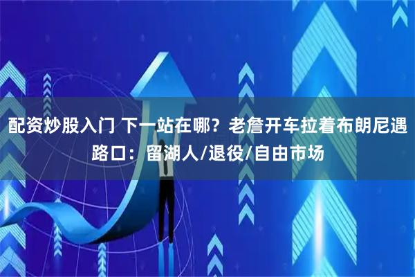 配资炒股入门 下一站在哪？老詹开车拉着布朗尼遇路口：留湖人/退役/自由市场