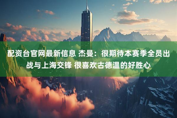 配资台官网最新信息 杰曼：很期待本赛季全员出战与上海交锋 很喜欢古德温的好胜心