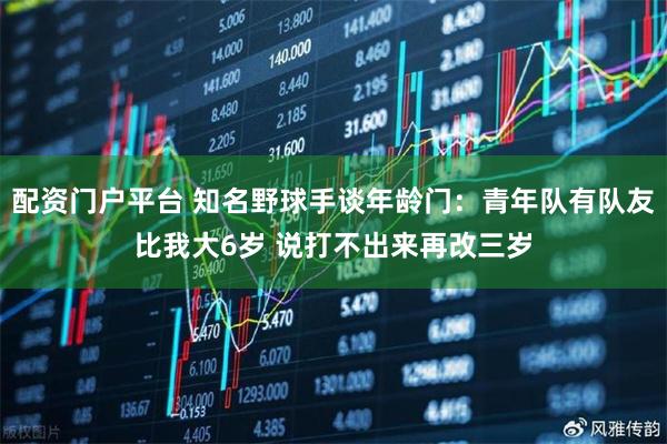 配资门户平台 知名野球手谈年龄门：青年队有队友比我大6岁 说打不出来再改三岁