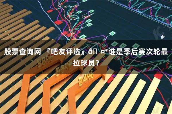 股票查询网 『吧友评选』🤮谁是季后赛次轮最拉球员？