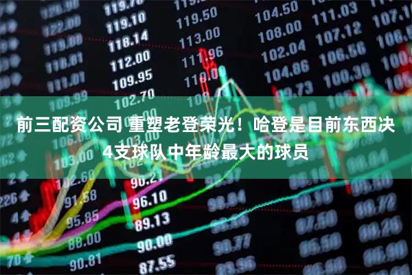前三配资公司 重塑老登荣光！哈登是目前东西决4支球队中年龄最大的球员