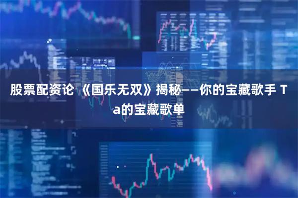 股票配资论 《国乐无双》揭秘——你的宝藏歌手 Ta的宝藏歌单