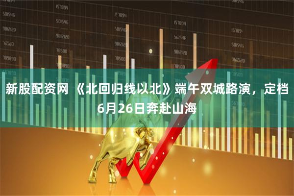 新股配资网 《北回归线以北》端午双城路演，定档6月26日奔赴山海