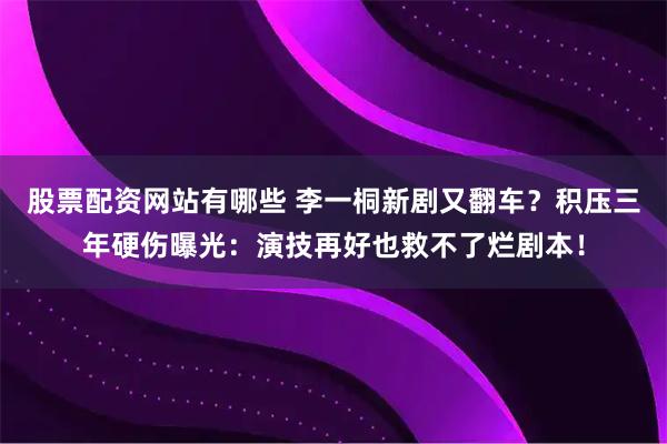 股票配资网站有哪些 李一桐新剧又翻车？积压三年硬伤曝光：演技再好也救不了烂剧本！