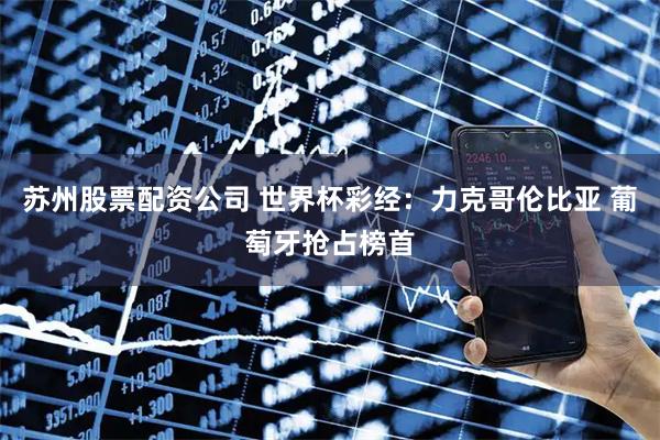 苏州股票配资公司 世界杯彩经：力克哥伦比亚 葡萄牙抢占榜首