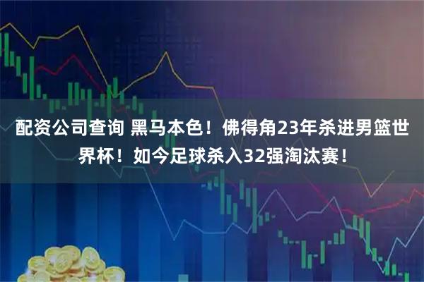 配资公司查询 黑马本色！佛得角23年杀进男篮世界杯！如今足球杀入32强淘汰赛！