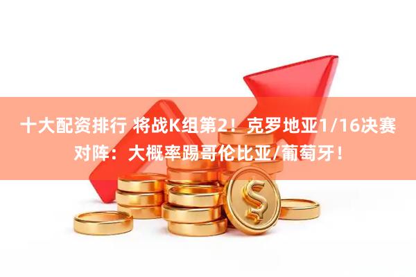 十大配资排行 将战K组第2！克罗地亚1/16决赛对阵：大概率踢哥伦比亚/葡萄牙！