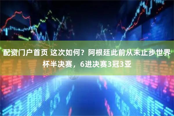 配资门户首页 这次如何？阿根廷此前从未止步世界杯半决赛，6进决赛3冠3亚