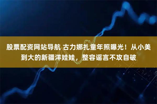 股票配资网站导航 古力娜扎童年照曝光！从小美到大的新疆洋娃娃，整容谣言不攻自破