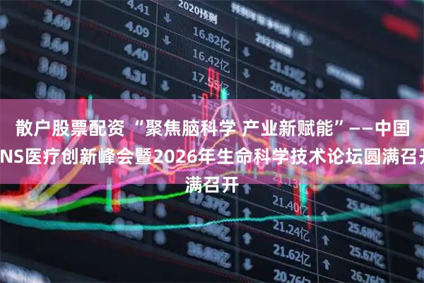 散户股票配资 “聚焦脑科学 产业新赋能”——中国CNS医疗创新峰会暨2026年生命科学技术论坛圆满召开