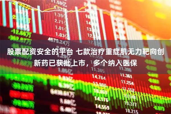 股票配资安全的平台 七款治疗重症肌无力靶向创新药已获批上市，多个纳入医保
