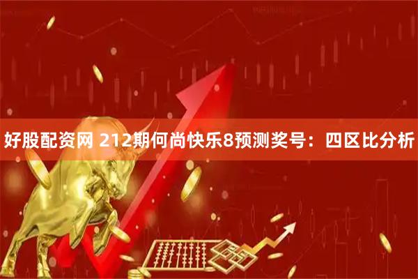 好股配资网 212期何尚快乐8预测奖号：四区比分析