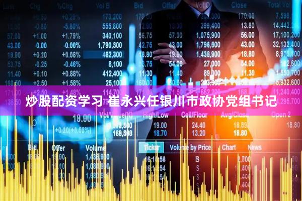 炒股配资学习 崔永兴任银川市政协党组书记