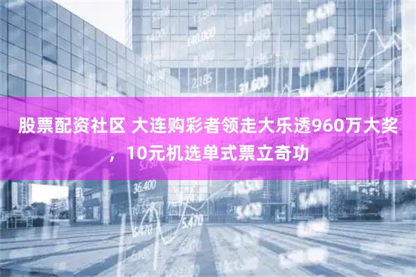股票配资社区 大连购彩者领走大乐透960万大奖，10元机选单式票立奇功