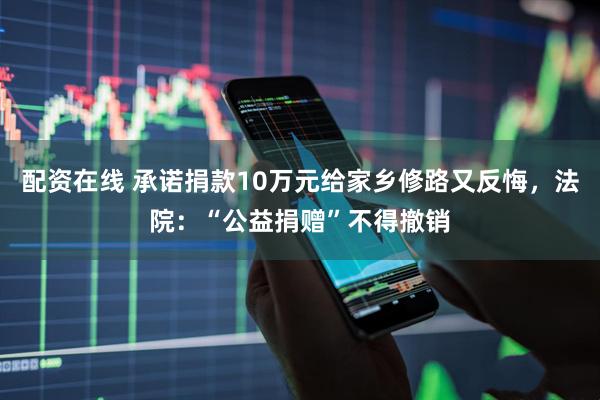 配资在线 承诺捐款10万元给家乡修路又反悔,法院:“公益捐赠”不得撤销